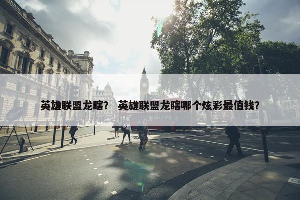 英雄联盟龙瞎？ 英雄联盟龙瞎哪个炫彩最值钱？