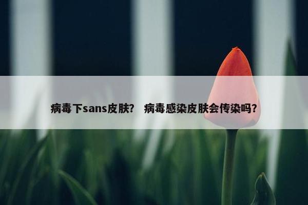 病毒下sans皮肤？ 病毒感染皮肤会传染吗？