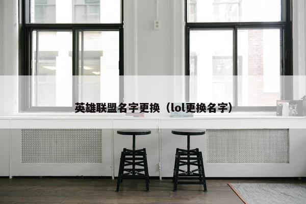 英雄联盟名字更换（lol更换名字）