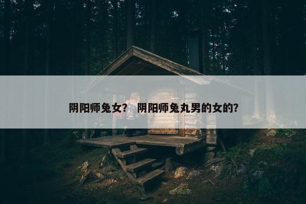 阴阳师兔女？ 阴阳师兔丸男的女的？