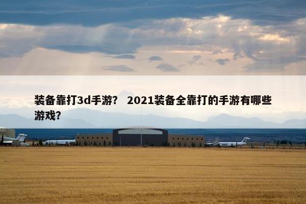 装备靠打3d手游？ 2021装备全靠打的手游有哪些游戏？