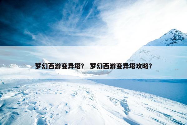 梦幻西游变异塔？ 梦幻西游变异塔攻略？