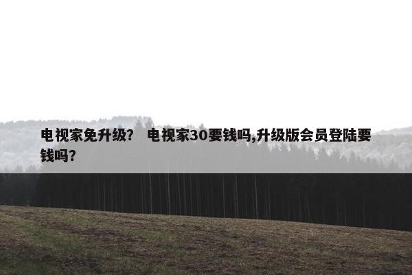 电视家免升级？ 电视家30要钱吗,升级版会员登陆要钱吗？