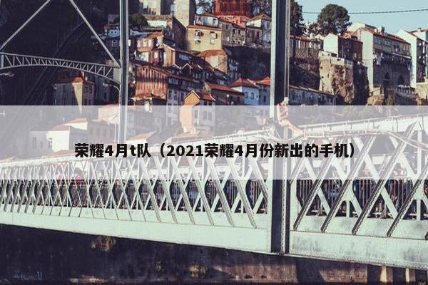 荣耀4月t队（2021荣耀4月份新出的手机）