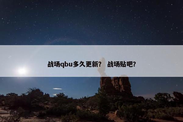 战场qbu多久更新？ 战场贴吧？