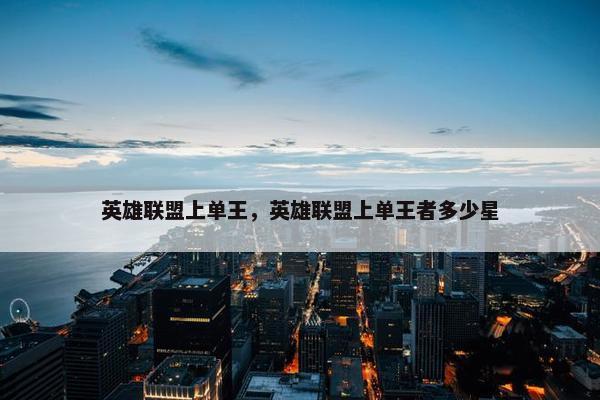 英雄联盟上单王，英雄联盟上单王者多少星
