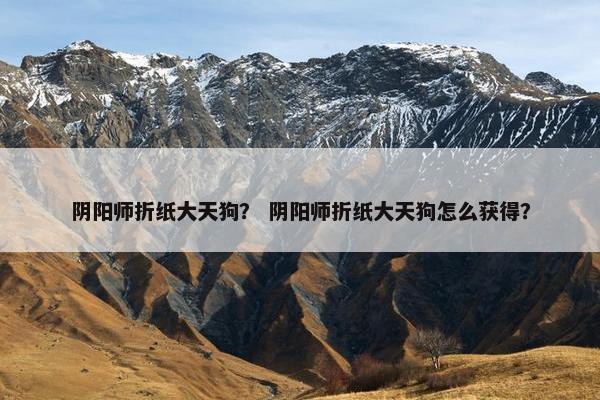 阴阳师折纸大天狗？ 阴阳师折纸大天狗怎么获得？