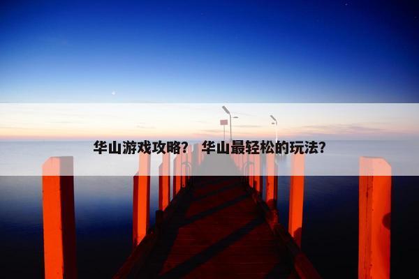 华山游戏攻略？ 华山最轻松的玩法？