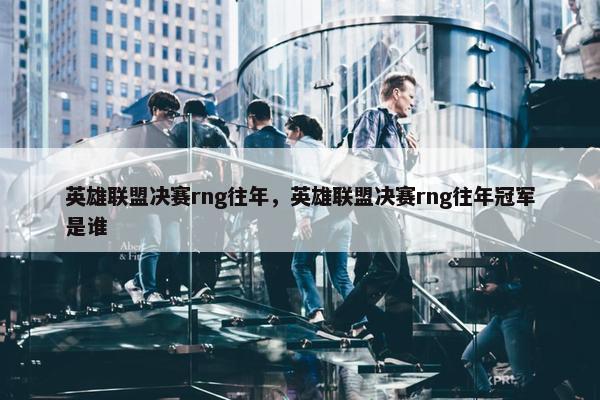英雄联盟决赛rng往年，英雄联盟决赛rng往年冠军是谁
