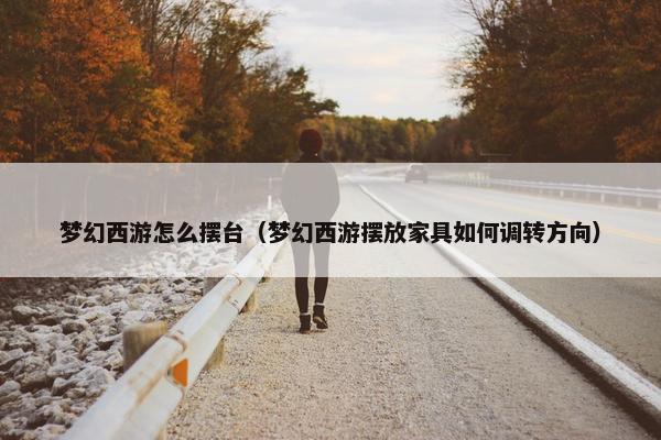 梦幻西游怎么摆台（梦幻西游摆放家具如何调转方向）
