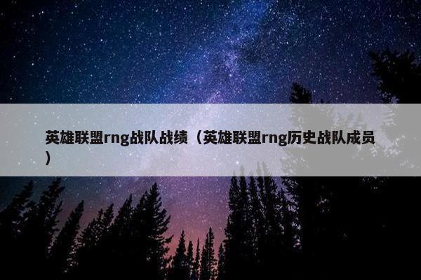 英雄联盟rng战队战绩（英雄联盟rng历史战队成员）
