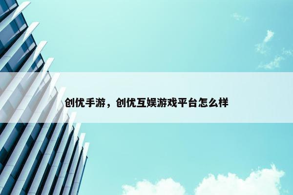 创优手游，创优互娱游戏平台怎么样
