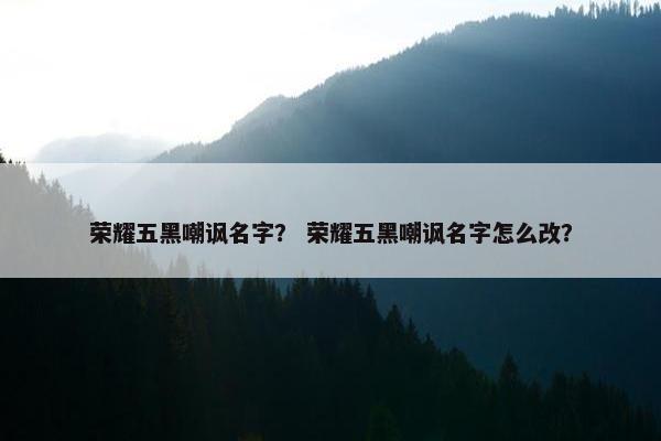 荣耀五黑嘲讽名字？ 荣耀五黑嘲讽名字怎么改？