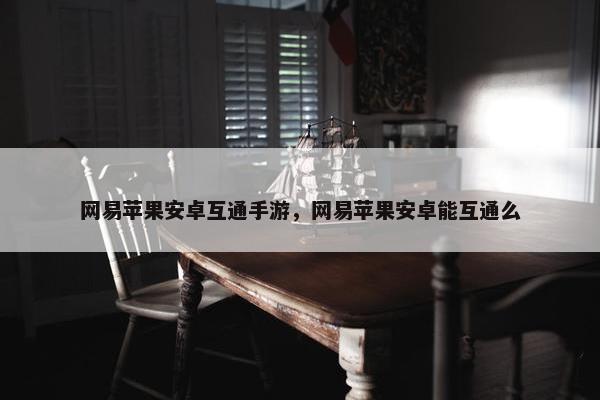 网易苹果安卓互通手游，网易苹果安卓能互通么