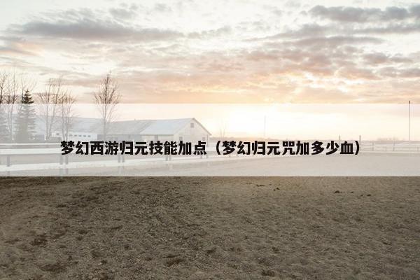 梦幻西游归元技能加点（梦幻归元咒加多少血）