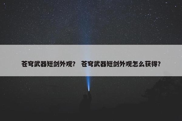 苍穹武器短剑外观？ 苍穹武器短剑外观怎么获得？