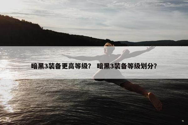 暗黑3装备更高等级？ 暗黑3装备等级划分？