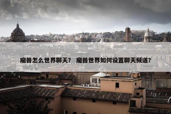 魔兽怎么世界聊天？ 魔兽世界如何设置聊天频道？
