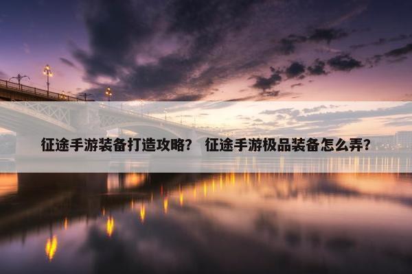 征途手游装备打造攻略？ 征途手游极品装备怎么弄？