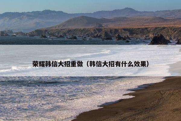 荣耀韩信大招重做（韩信大招有什么效果）