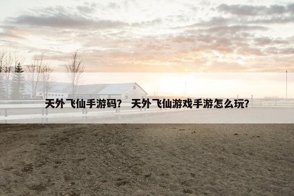 天外飞仙手游码？ 天外飞仙游戏手游怎么玩？