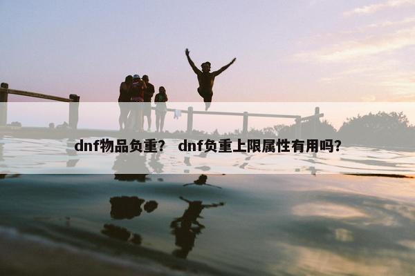 dnf物品负重？ dnf负重上限属性有用吗？