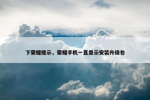 下荣耀提示，荣耀手机一直显示安装升级包