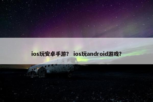 ios玩安卓手游？ ios玩android游戏？