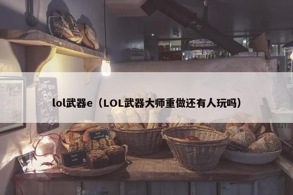 lol武器e（LOL武器大师重做还有人玩吗）