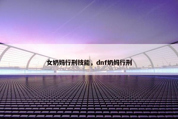 女奶妈行刑技能，dnf奶妈行刑