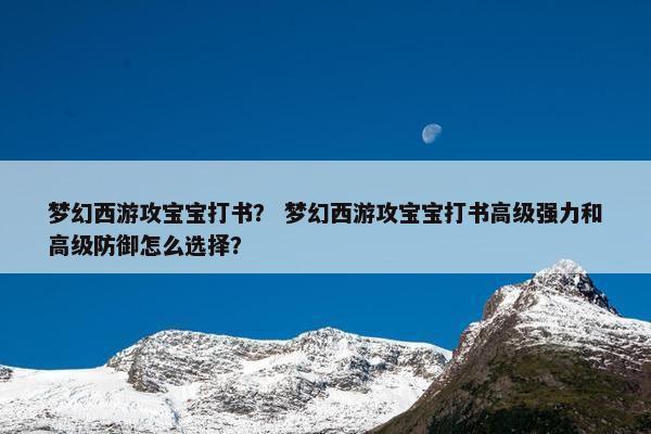 梦幻西游攻宝宝打书？ 梦幻西游攻宝宝打书高级强力和高级防御怎么选择？