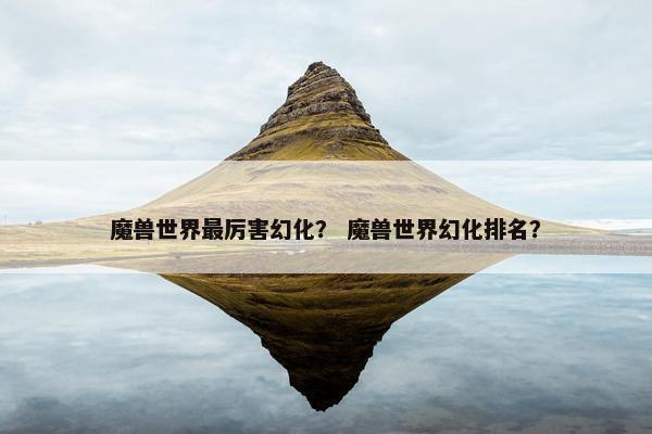 魔兽世界最厉害幻化？ 魔兽世界幻化排名？