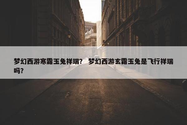 梦幻西游寒霜玉兔祥瑞？ 梦幻西游玄霜玉兔是飞行祥瑞吗？