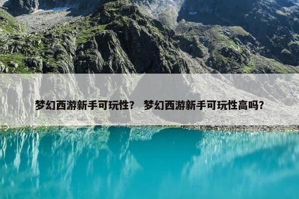 梦幻西游新手可玩性？ 梦幻西游新手可玩性高吗？