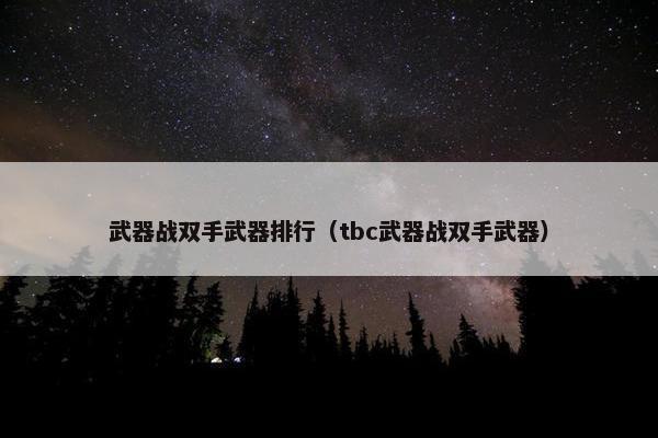 武器战双手武器排行（tbc武器战双手武器）