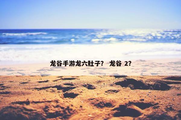 龙谷手游龙六肚子？ 龙谷 2？