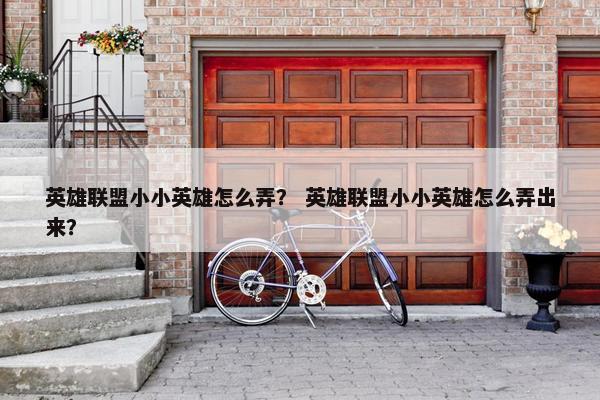 英雄联盟小小英雄怎么弄？ 英雄联盟小小英雄怎么弄出来？