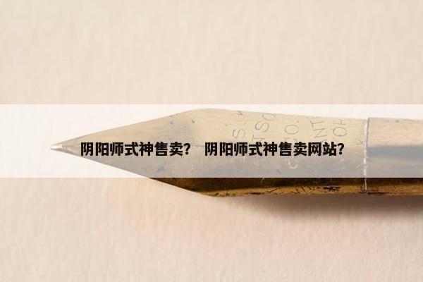 阴阳师式神售卖？ 阴阳师式神售卖网站？