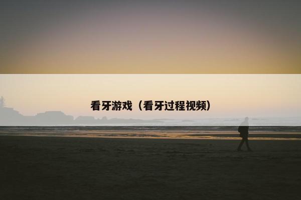看牙游戏（看牙过程视频）