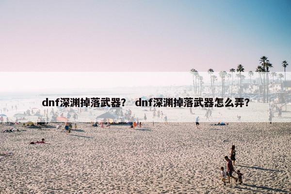 dnf深渊掉落武器？ dnf深渊掉落武器怎么弄？