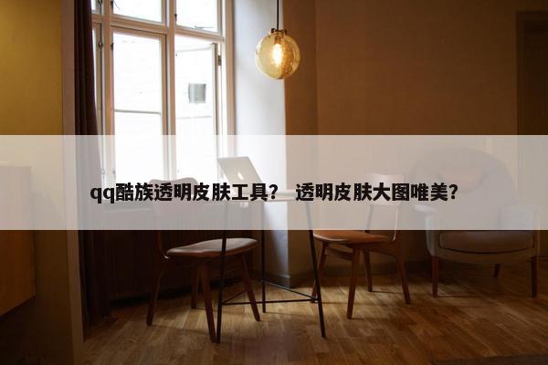 qq酷族透明皮肤工具？ 透明皮肤大图唯美？