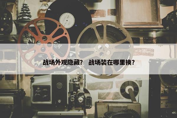 战场外观隐藏？ 战场装在哪里换？