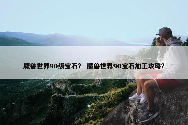 魔兽世界90级宝石？ 魔兽世界90宝石加工攻略？