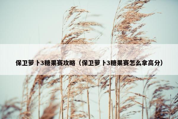 保卫萝卜3糖果赛攻略（保卫萝卜3糖果赛怎么拿高分）