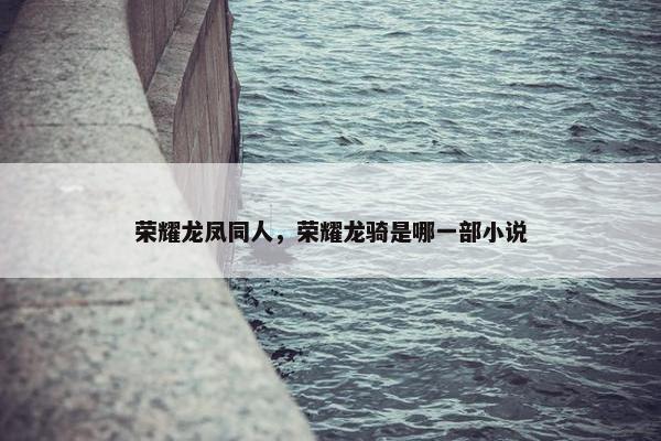 荣耀龙凤同人，荣耀龙骑是哪一部小说