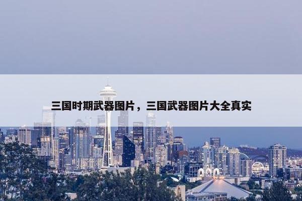 三国时期武器图片，三国武器图片大全真实