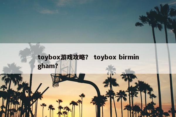 toybox游戏攻略？ toybox birmingham？