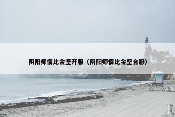 阴阳师情比金坚开服（阴阳师情比金坚合服）
