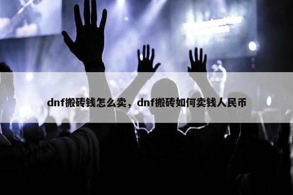 dnf搬砖钱怎么卖，dnf搬砖如何卖钱人民币