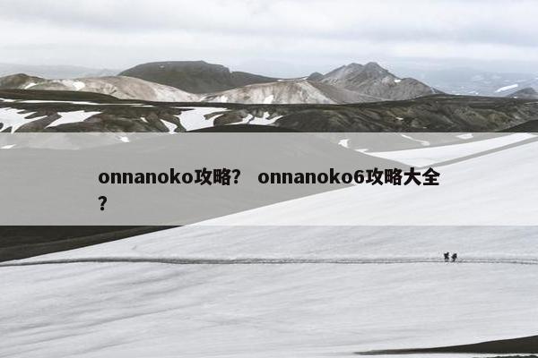 onnanoko攻略？ onnanoko6攻略大全？